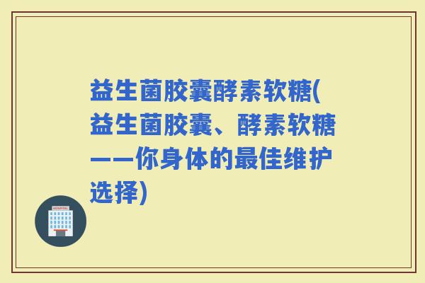 益生菌胶囊酵素软糖(益生菌胶囊、酵素软糖——你身体的佳维护选择)