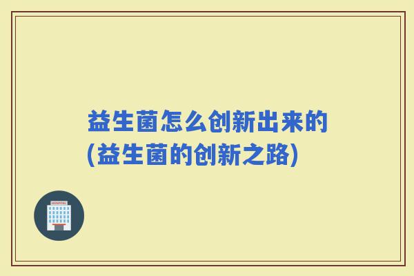 益生菌怎么创新出来的(益生菌的创新之路)