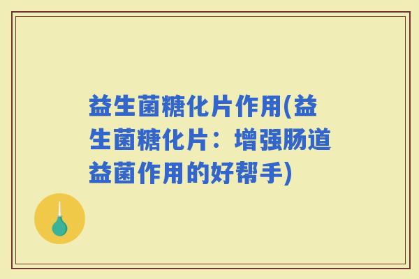 益生菌糖化片作用(益生菌糖化片：增强肠道益菌作用的好帮手)