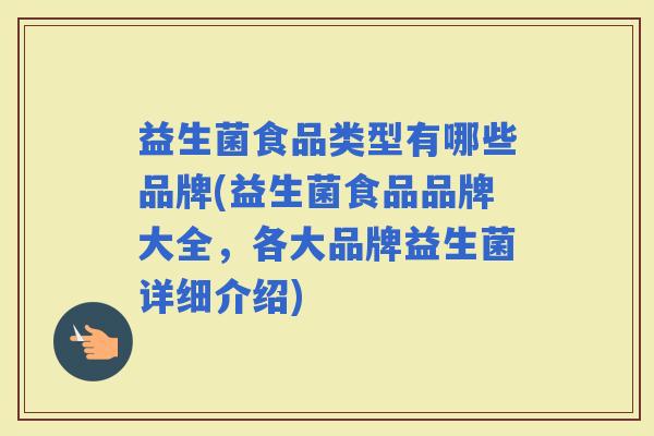 益生菌食品类型有哪些品牌(益生菌食品品牌大全，各大品牌益生菌详细介绍)