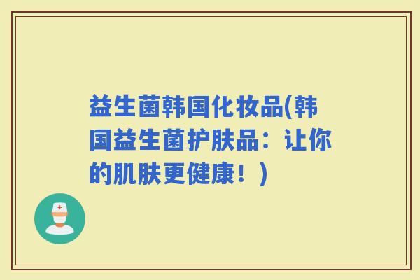 益生菌韩国化妆品(韩国益生菌护肤品：让你的更健康！)