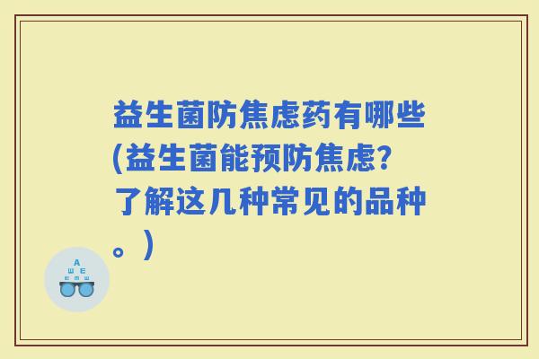 益生菌防药有哪些(益生菌能？了解这几种常见的品种。)