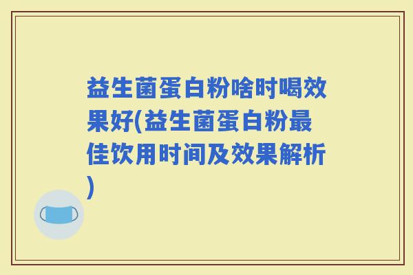 益生菌蛋白粉啥时喝效果好(益生菌蛋白粉佳饮用时间及效果解析) 益生菌蛋白粉啥时喝效果好(益生菌蛋白粉佳饮用时间及效果解析)