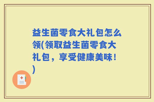 益生菌零食大礼包怎么领(领取益生菌零食大礼包,享受健康美味!) 益生菌零食大礼包怎么领(领取益生菌零食大礼包,享受健康美味!)