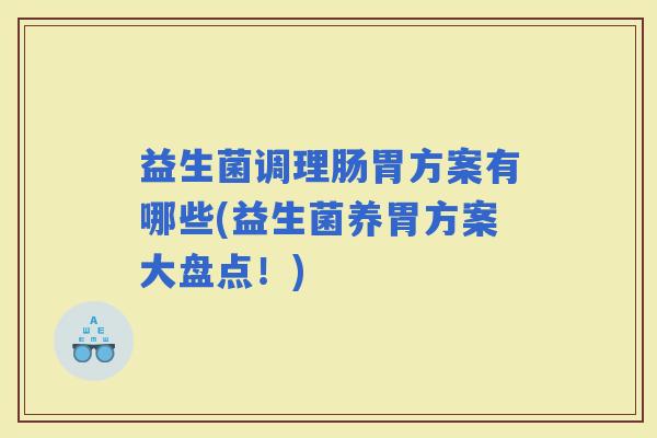 益生菌调理肠胃方案有哪些(益生菌养胃方案大盘点！)