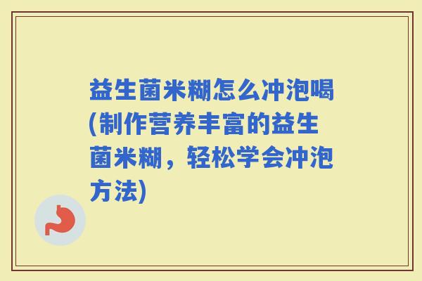 益生菌米糊怎么冲泡喝(制作营养丰富的益生菌米糊，轻松学会冲泡方法)