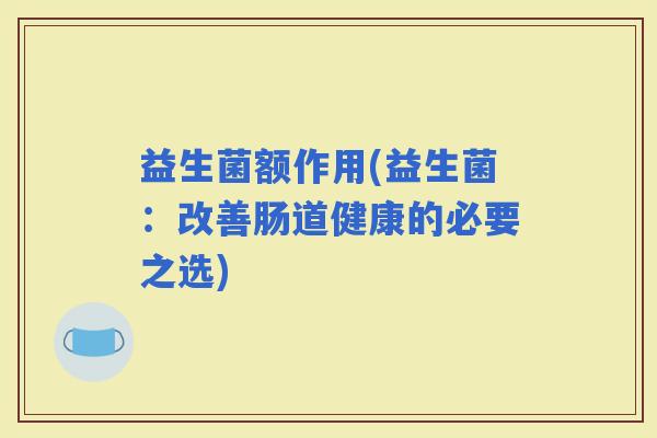 益生菌额作用(益生菌:改善肠道健康的必要之选) 益生菌额作用(益生菌:改善肠道健康的必要之选)