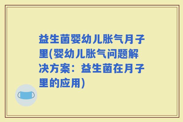 益生菌婴幼儿月子里(婴幼儿问题解决方案：益生菌在月子里的应用)