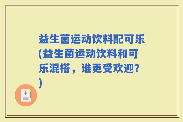益生菌运动饮料配可乐(益生菌运动饮料和可乐混搭,谁更受欢迎?) 益生菌运动饮料配可乐(益生菌运动饮料和可乐混搭,谁更受欢迎?)