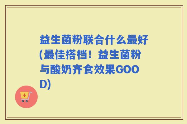 益生菌粉联合什么好(佳搭档！益生菌粉与酸奶齐食效果GOOD)