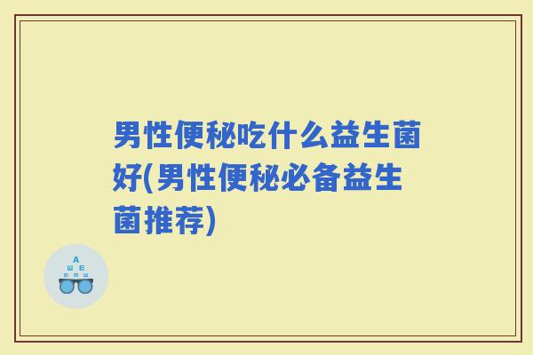 男性吃什么益生菌好(男性必备益生菌推荐)