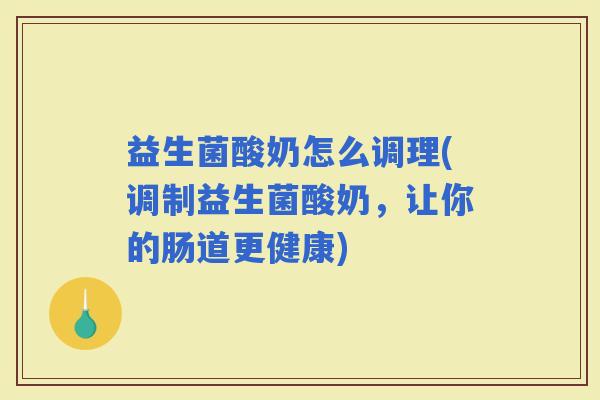 益生菌酸奶怎么调理(调制益生菌酸奶，让你的肠道更健康)