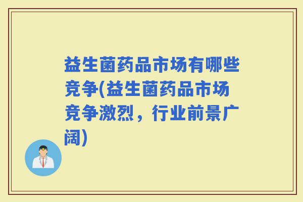益生菌药品市场有哪些竞争(益生菌药品市场竞争激烈，行业前景广阔)