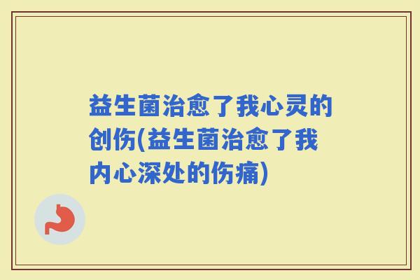 益生菌愈了我心灵的创伤(益生菌愈了我内心深处的伤痛)