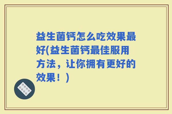 益生菌钙怎么吃效果好(益生菌钙佳服用方法,让你拥有更好的效果!) 益生菌钙怎么吃效果好(益生菌钙佳服用方法,让你拥有更好的效果!)