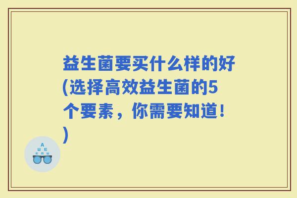 益生菌要买什么样的好(选择高效益生菌的5个要素，你需要知道！)