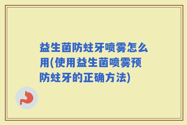 益生菌防蛀牙喷雾怎么用(使用益生菌喷雾蛀牙的正确方法)