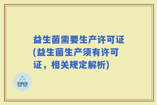 益生菌需要生产许可证(益生菌生产须有许可证,相关规定解析) 益生菌需要生产许可证(益生菌生产须有许可证,相关规定解析)