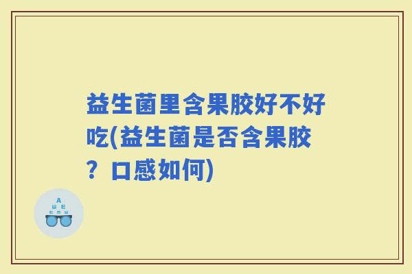 益生菌里含果胶好不好吃(益生菌是否含果胶？口感如何)