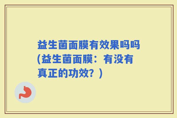 益生菌面膜有效果吗吗(益生菌面膜:有没有真正的功效?) 益生菌面膜有效果吗吗(益生菌面膜:有没有真正的功效?)