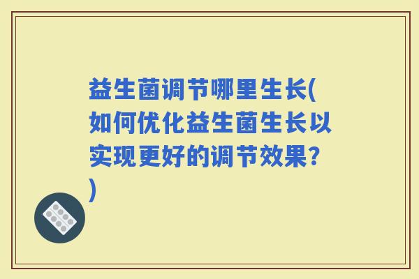 益生菌调节哪里生长(如何优化益生菌生长以实现更好的调节效果？)