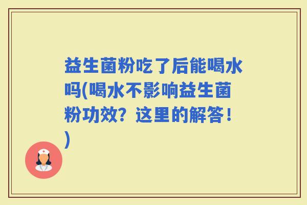益生菌粉吃了后能喝水吗(喝水不影响益生菌粉功效？这里的解答！)