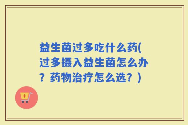 益生菌过多吃什么药(过多摄入益生菌怎么办？怎么选？)