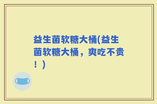 益生菌软糖大桶(益生菌软糖大桶，爽吃不贵！)