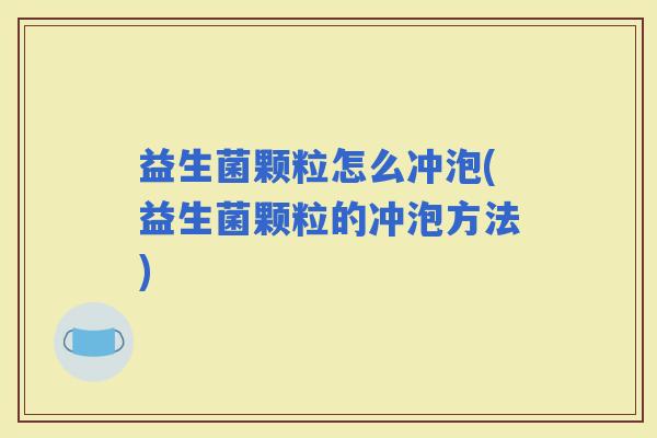 益生菌颗粒怎么冲泡(益生菌颗粒的冲泡方法)