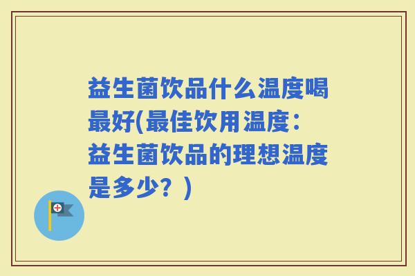 益生菌饮品什么温度喝好(佳饮用温度：益生菌饮品的理想温度是多少？)