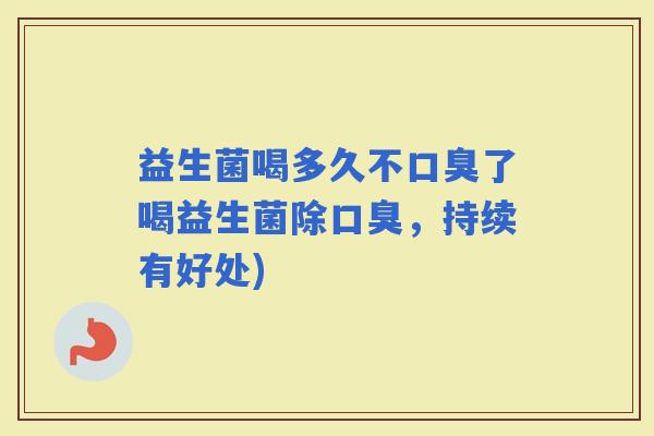 益生菌喝多久不了喝益生菌除,持续有好处) 益生菌喝多久不了喝益生菌除,持续有好处)