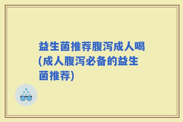 益生菌推荐成人喝(成人必备的益生菌推荐)