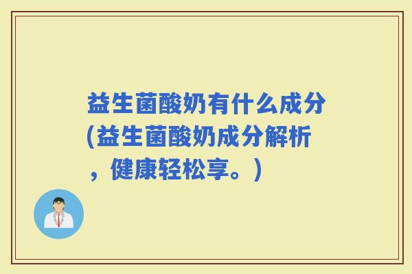 益生菌酸奶有什么成分(益生菌酸奶成分解析,健康轻松享。) 益生菌酸奶有什么成分(益生菌酸奶成分解析,健康轻松享。)
