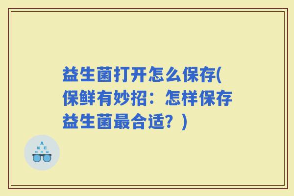 益生菌打开怎么保存(保鲜有妙招：怎样保存益生菌合适？)