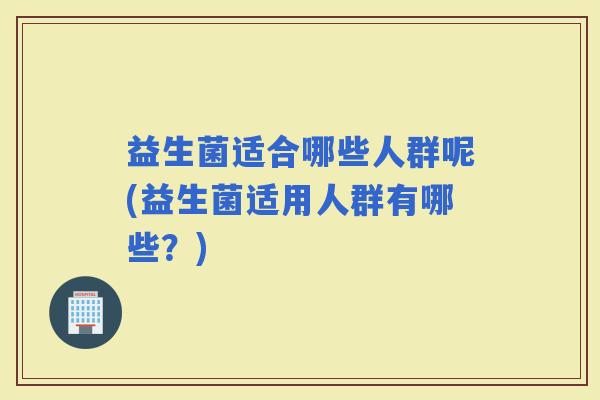 益生菌适合哪些人群呢(益生菌适用人群有哪些？)