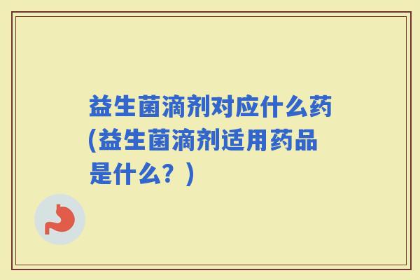 益生菌滴剂对应什么药(益生菌滴剂适用药品是什么？)