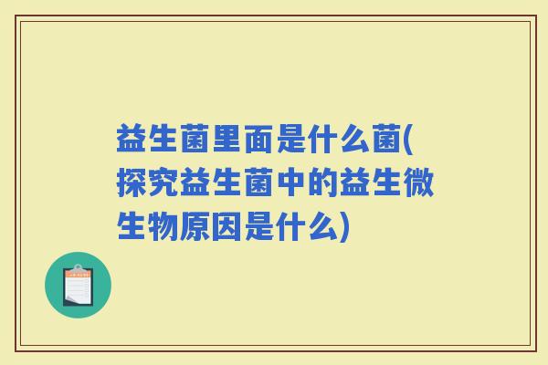 益生菌里面是什么菌(探究益生菌中的益生微生物原因是什么)