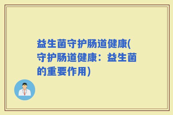 益生菌守护肠道健康(守护肠道健康：益生菌的重要作用)