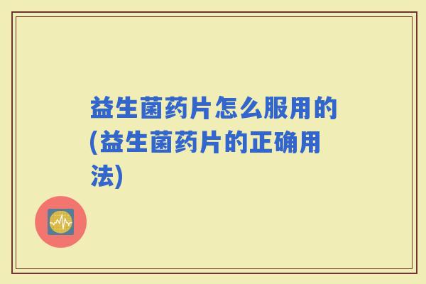 益生菌药片怎么服用的(益生菌药片的正确用法)