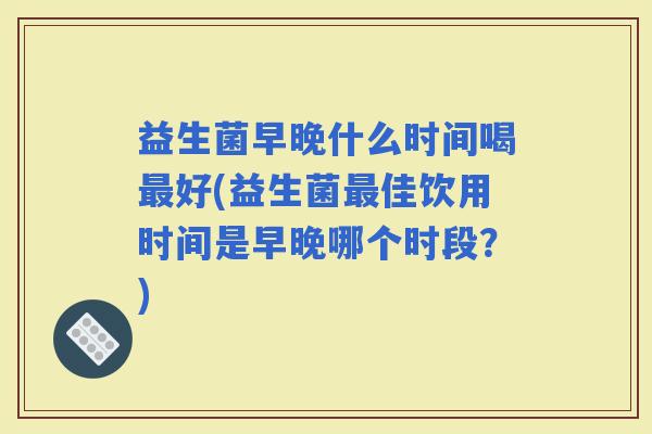 益生菌早晚什么时间喝好(益生菌佳饮用时间是早晚哪个时段？)