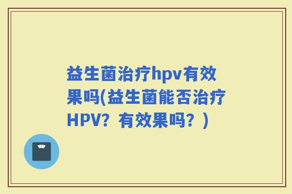 益生菌hpv有效果吗(益生菌能否HPV？有效果吗？)