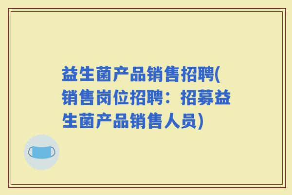 益生菌产品销售招聘(销售岗位招聘:招募益生菌产品销售人员) 益生菌产品销售招聘(销售岗位招聘:招募益生菌产品销售人员)