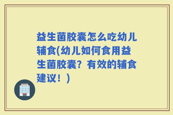 益生菌胶囊怎么吃幼儿辅食(幼儿如何食用益生菌胶囊？有效的辅食建议！)