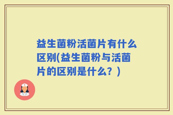 益生菌粉活菌片有什么区别(益生菌粉与活菌片的区别是什么?) 益生菌粉活菌片有什么区别(益生菌粉与活菌片的区别是什么?)