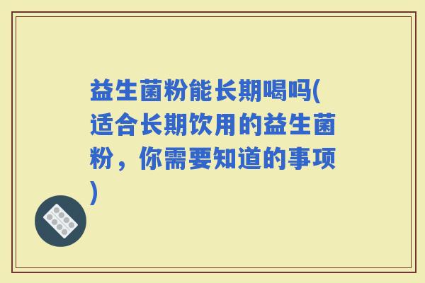 益生菌粉能长期喝吗(适合长期饮用的益生菌粉,你需要知道的事项) 益生菌粉能长期喝吗(适合长期饮用的益生菌粉,你需要知道的事项)