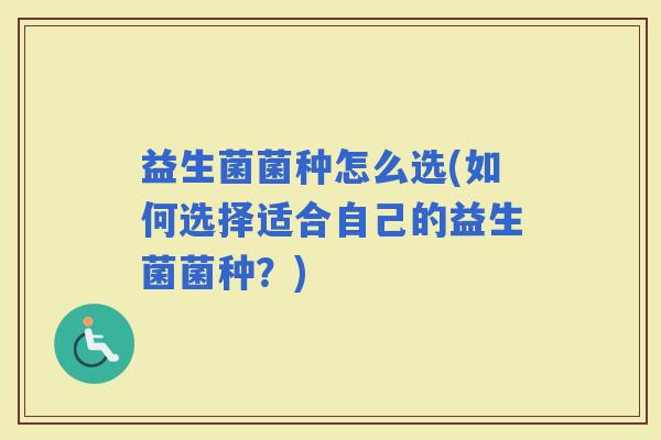 益生菌菌种怎么选(如何选择适合自己的益生菌菌种？)