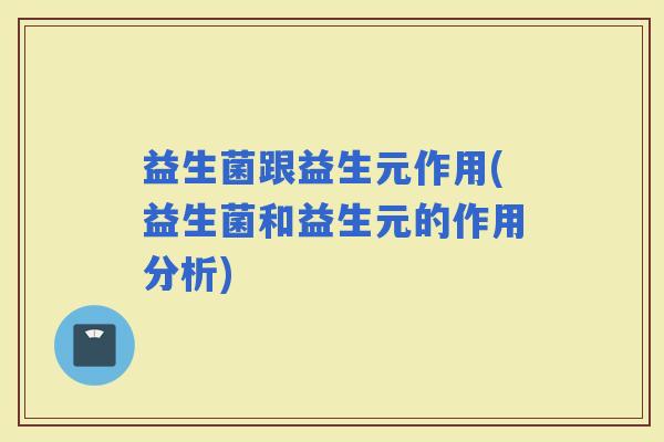 益生菌跟益生元作用(益生菌和益生元的作用分析)