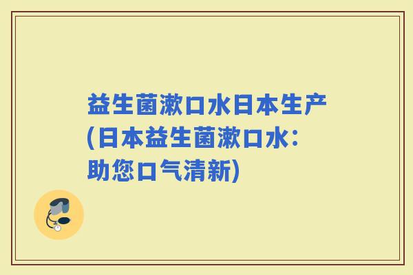 益生菌漱口水日本生产(日本益生菌漱口水：助您口气清新)