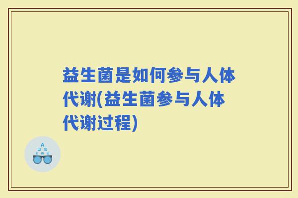 益生菌是如何参与人体代谢(益生菌参与人体代谢过程)