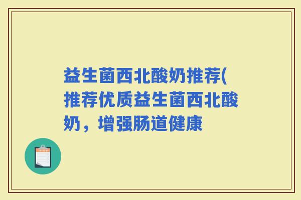 益生菌西北酸奶推荐(推荐优质益生菌西北酸奶，增强肠道健康